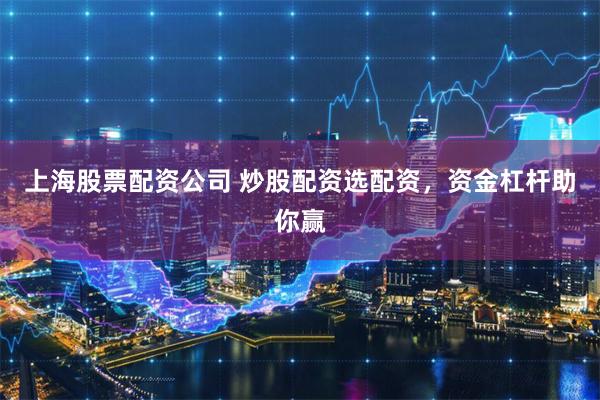 上海股票配资公司 炒股配资选配资，资金杠杆助你赢