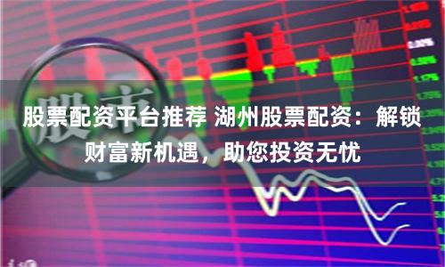 股票配资平台推荐 湖州股票配资：解锁财富新机遇，助您投资无忧