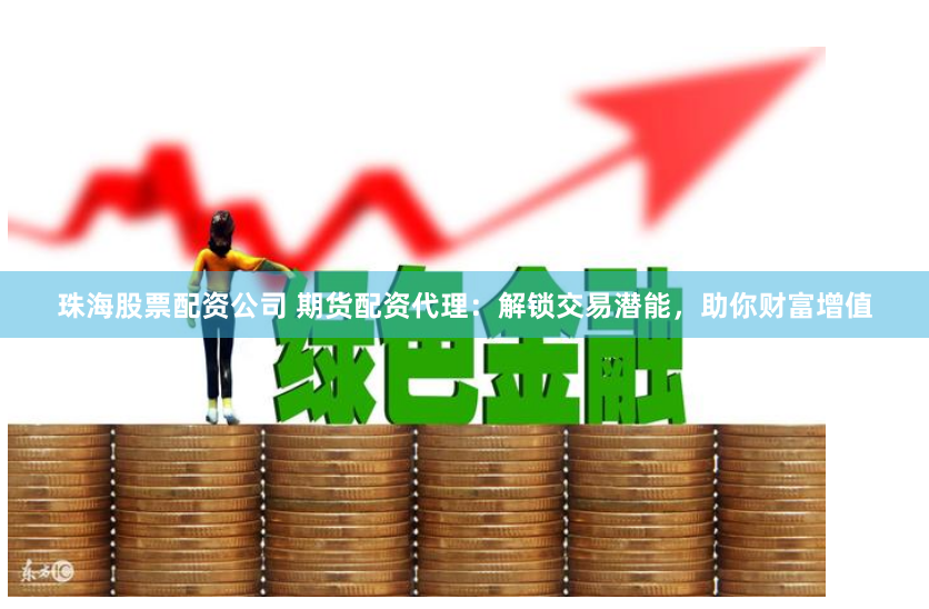 珠海股票配资公司 期货配资代理：解锁交易潜能，助你财富增值