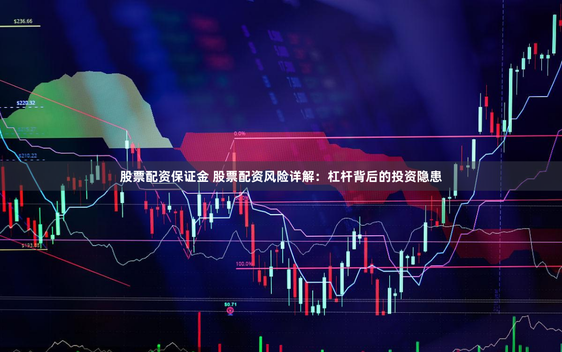 股票配资保证金 股票配资风险详解：杠杆背后的投资隐患