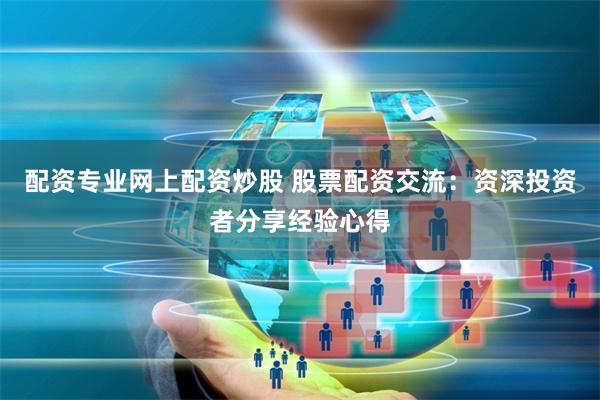 配资专业网上配资炒股 股票配资交流：资深投资者分享经验心得