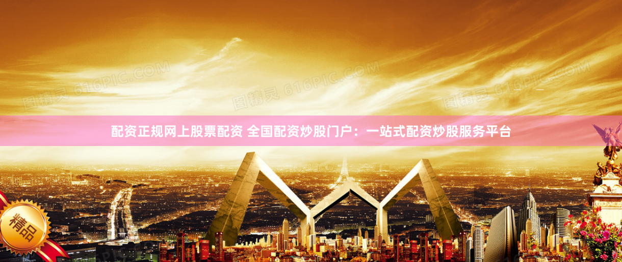 配资正规网上股票配资 全国配资炒股门户:一站式配资炒股服务平台