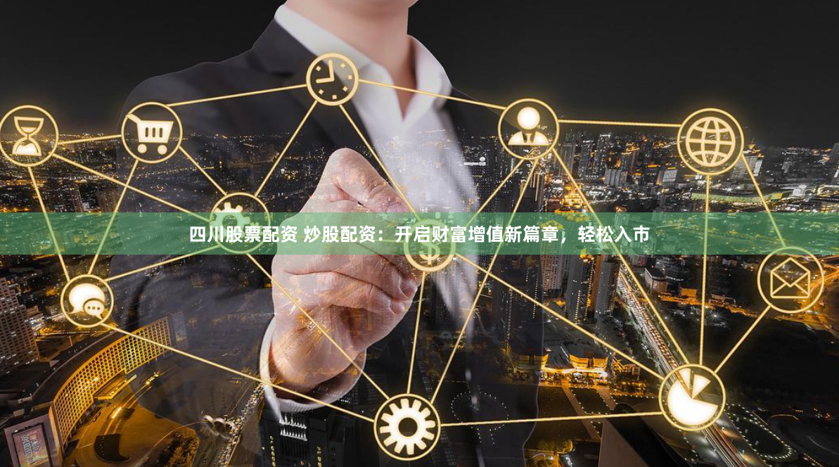 四川股票配资 炒股配资：开启财富增值新篇章，轻松入市
