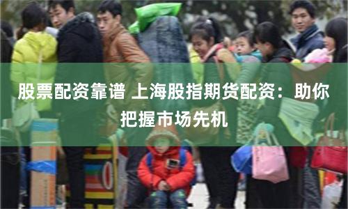 股票配资靠谱 上海股指期货配资：助你把握市场先机