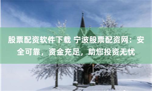 股票配资软件下载 宁波股票配资网：安全可靠，资金充足，助您投资无忧