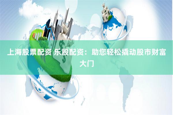 上海股票配资 乐股配资：助您轻松撬动股市财富大门
