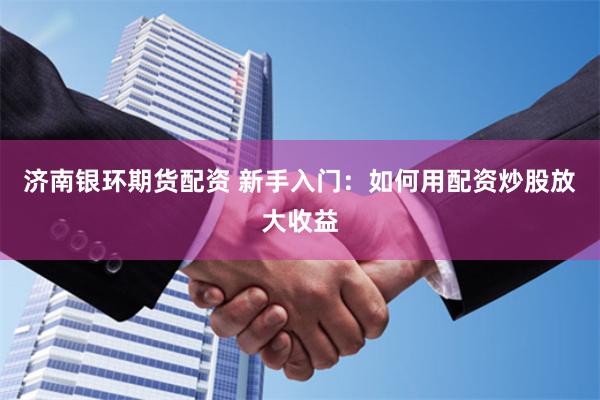 济南银环期货配资 新手入门：如何用配资炒股放大收益