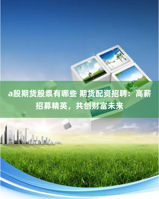 a股期货股票有哪些 期货配资招聘：高薪招募精英，共创财富未来