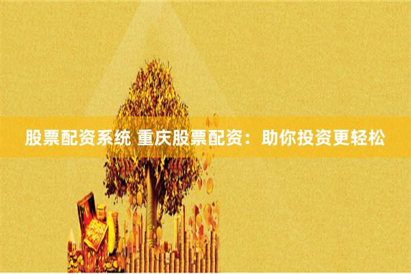 股票配资系统 重庆股票配资：助你投资更轻松