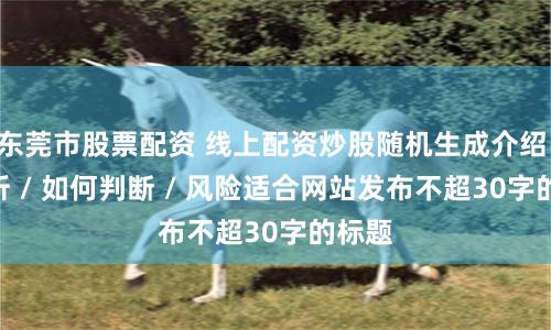 东莞市股票配资 线上配资炒股随机生成介绍 / 分析 / 如何判断 / 风险适合网站发布不超30字的标题