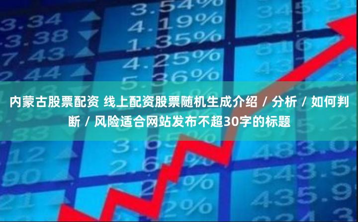 内蒙古股票配资 线上配资股票随机生成介绍 / 分析 / 如何判断 / 风险适合网站发布不超30字的标题