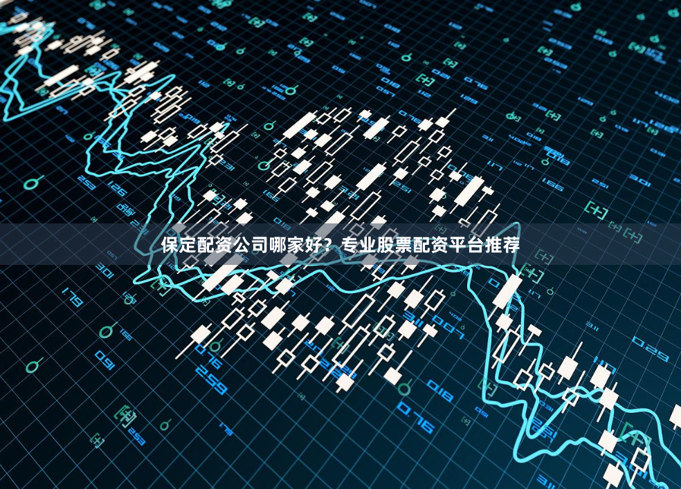 保定配资公司哪家好？专业股票配资平台推荐