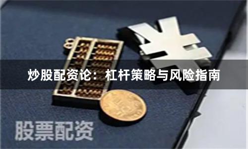 炒股配资论：杠杆策略与风险指南