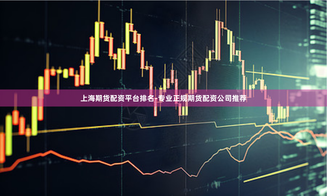 上海期货配资平台排名-专业正规期货配资公司推荐