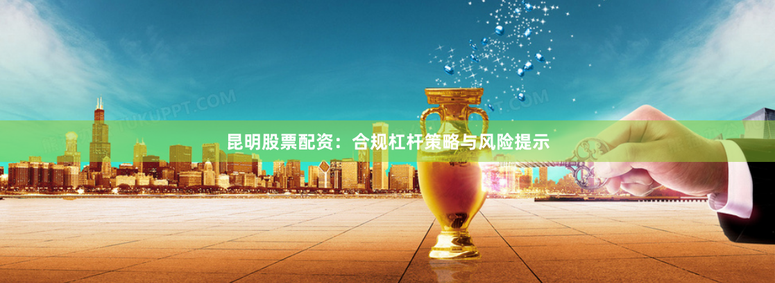 昆明股票配资：合规杠杆策略与风险提示