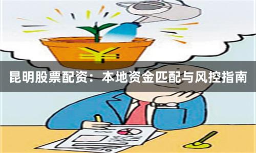 昆明股票配资：本地资金匹配与风控指南