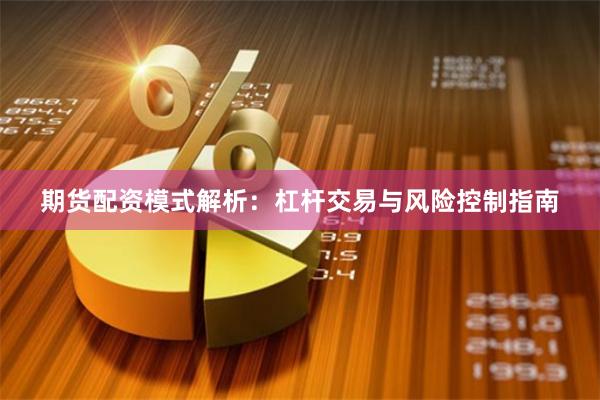 期货配资模式解析：杠杆交易与风险控制指南